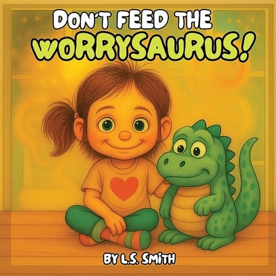 Don't Feed the Worrysaurus!: Taming Big Worries in Little Hearts by Smith, L. S.