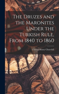 The Druzes and the Maronites Under the Turkish Rule, From 1840 to 1860 by Churchill, Charles Henry