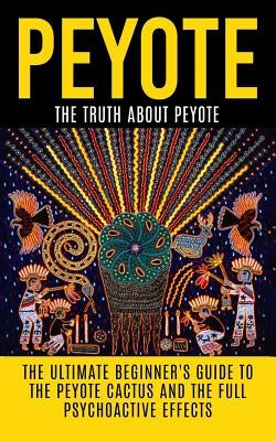 Peyote: The Truth About Peyote: The Ultimate Beginner's Guide to the Peyote Cactus (Lophophora williamsii) And The Full Psycho by Willis, Colin