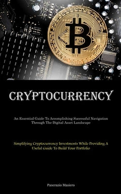 Cryptocurrency: An Essential Guide To Accomplishing Successful Navigation Through The Digital Asset Landscape (Simplifying Cryptocurrency Investments by Masiero, Pancrazio