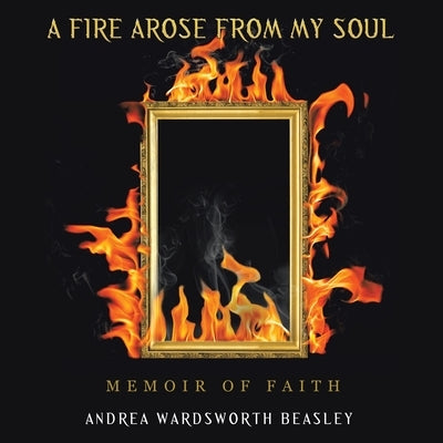 A Fire Arose from My Soul: Memoir of Faith by Beasley, Andrea Wardsworth