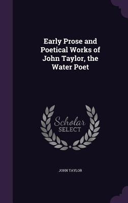 Early Prose and Poetical Works of John Taylor, the Water Poet by Taylor, John