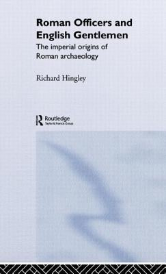 Roman Officers and English Gentlemen: The Imperial Origins of Roman Archaeology by Hingley, Richard