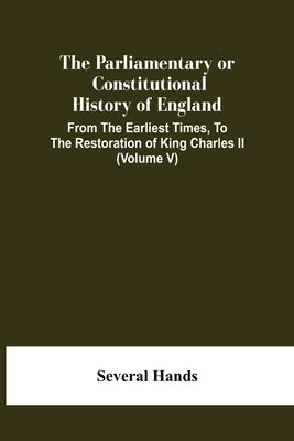 The Parliamentary Or Constitutional History Of England, From The Earliest Times, To The Restoration Of King Charles Ii (Volume V) by Hands, Several