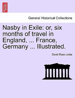 Nasby in Exile: or, six months of travel in England, ... France, Germany ... Illustrated. by Locke, David Ross