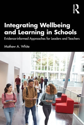 Integrating Wellbeing and Learning in Schools: Evidence-Informed Approaches for Leaders and Teachers by White, Mathew A.