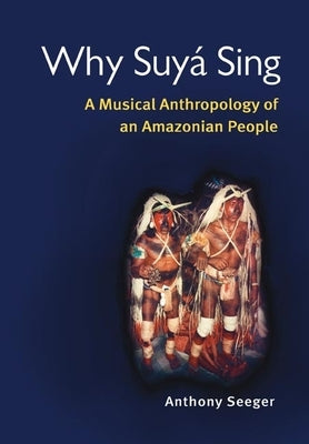 Why Suyá Sing: A Musical Anthropology of an Amazonian People by Seeger, Anthony