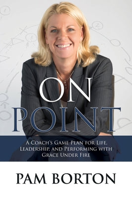 On Point: A Coach's Game Plan for Life, Leadership, and Performing with Grace Under Fire by Borton, Pam