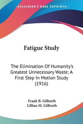 Fatigue Study: The Elimination Of Humanity's Greatest Unnecessary Waste; A First Step In Motion Study (1916) by Gilbreth, Frank B.
