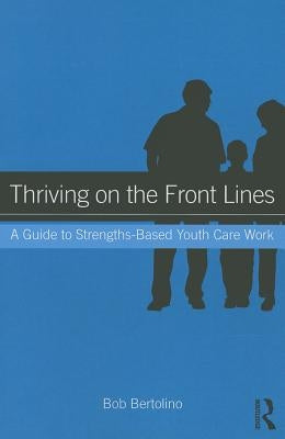Thriving on the Front Lines: A Guide to Strengths-Based Youth Care Work by Bertolino, Bob