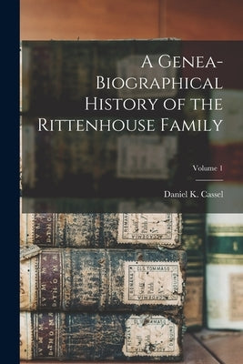 A Genea-Biographical History of the Rittenhouse Family; Volume 1 by Cassel, Daniel K.