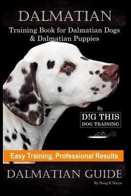 Dalmatian Training Book for Dalmatian Dogs & Puppies By D!G THIS DOG Training, Easy Training, Professional Results, Dalmatian Guide by Naiyn, Doug K.