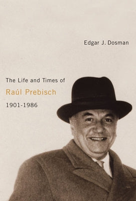 The Life and Times of Raúl Prebisch, 1901-1986 by Dosman, Edgar