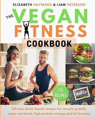 The Vegan Fitness Cookbook: 135 new plant-based recipes for muscle growth, super workouts, high protein energy and fat burning. The healthy way to by Peterson, Liam