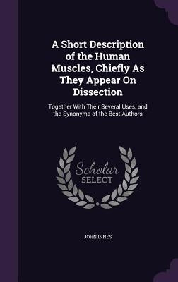 A Short Description of the Human Muscles, Chiefly As They Appear On Dissection: Together With Their Several Uses, and the Synonyma of the Best Authors by Innes, John