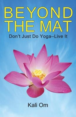 Beyond the Mat: Don't Just Do Yoga-Live It by Om, Kali