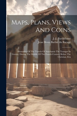 Maps, Plans, Views And Coins; Illustrative Of The Travels Of Anacharsis The Younger In Greece, During The Middle Of The Fourth Century Before The Chri by Barthélemy, J. -J (Jean-Jacques) 1716-