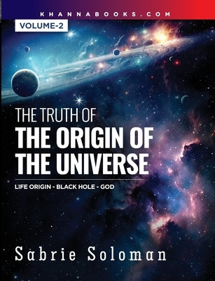 THE TRUTH OF THE ORIGIN OF THE UNIVERSE THE ORIGIN OF LIFE IN THE UNIVERSE - THE BLACK HOLE AND GOD Volume 2 by Soloman, Sabrie