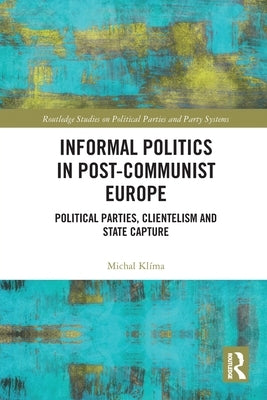 Informal Politics in Post-Communist Europe: Political Parties, Clientelism and State Capture by Klíma, Michal