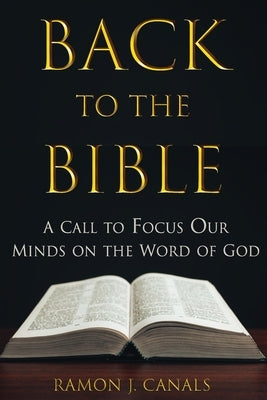 Back to the Bible: A Call to Focus Our Minds on the Word of God by Canals, Ramón J.