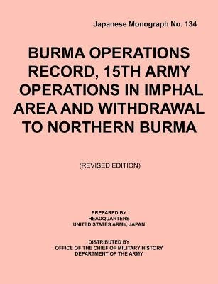 Burma Operations Record: 15th Army Operations in Imphal Area and Withdrawal to Northern Burma (Japanese Monograph, no. 134) by Headquarters, United States Army Ja