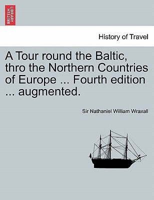 A Tour Round the Baltic, Thro the Northern Countries of Europe ... Fourth Edition ... Augmented. by Wraxall, Nathaniel William