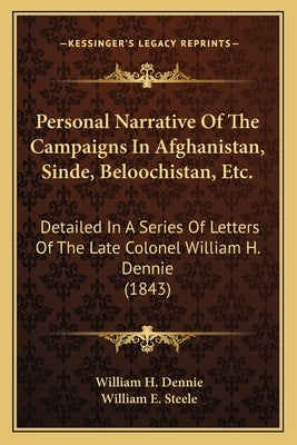 Personal Narrative of the Campaigns in Afghanistan, Sinde, Beloochistan, Etc.: Detailed in a Series of Letters of the Late Colonel William H. Dennie ( by Dennie, William H.