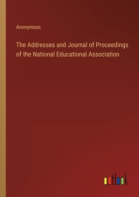 The Addresses and Journal of Proceedings of the National Educational Association by Anonymous