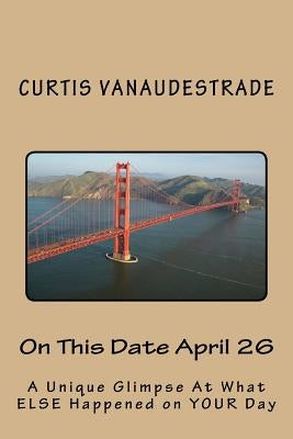 On This Date April 26: A Unique Glimpse At What ELSE Happened on YOUR Day by Vanaudestrade, Curtis
