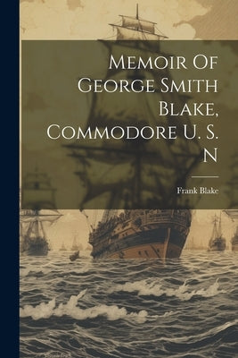 Memoir Of George Smith Blake, Commodore U. S. N by (Jr. )., Frank Blake