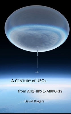 A Century of UFOs: From Airships to Airports by Rogers, David P.