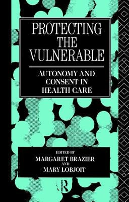 Protecting the Vulnerable: Autonomy and Consent in Health Care by Brazier, Margaret