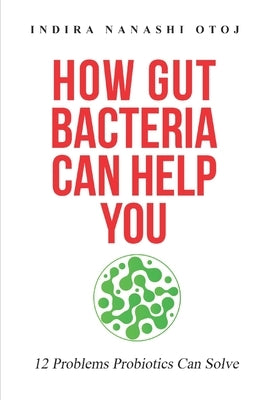 How Gut Bacteria Can Help You: 12 Problems Probiotics Can Solve by Otoj, Indira N.