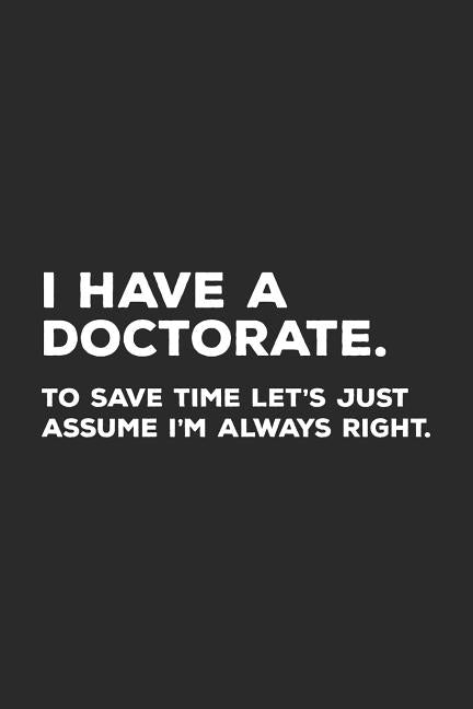 I Have A Doctorate.: To Save Time Let's Just Assume I'm Always Right. by Notebooks, Funny Phd