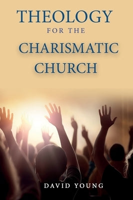 Theology For the Charismatic Church by Young, David