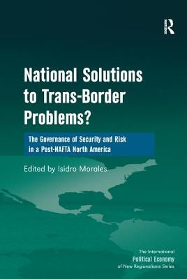 National Solutions to Trans-Border Problems?: The Governance of Security and Risk in a Post-NAFTA North America by Morales, Isidro