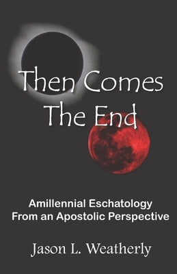 Then Comes the End: Amillennial Eschatology From an Apostolic Perspective by Weatherly, Jason L.