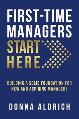 First-Time Managers Start Here: Building a Solid Foundation for New and Aspiring Managers by Aldrich, Donna