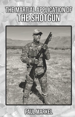 The Martial Application of the Shotgun by Markel, Paul G.