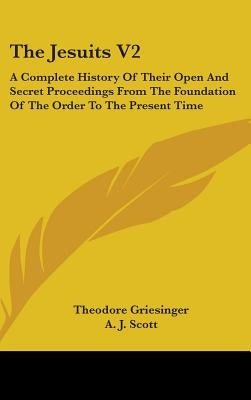 The Jesuits V2: A Complete History Of Their Open And Secret Proceedings From The Foundation Of The Order To The Present Time by Griesinger, Theodore