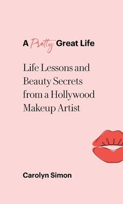 A Pretty Great Life: Life Lessons and Beauty Secrets from a Hollywood Makeup Artist by Simon, Carolyn