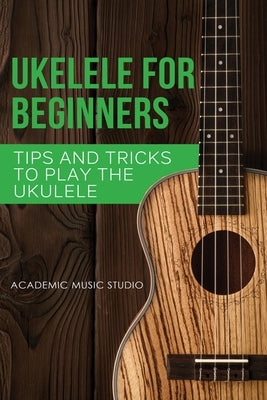 Ukulele for Beginners: Tips and Tricks to Play the Ukulele by Studio, Academic Music