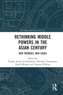 Rethinking Middle Powers in the Asian Century: New Theories, New Cases by Struye De Swielande, Tanguy