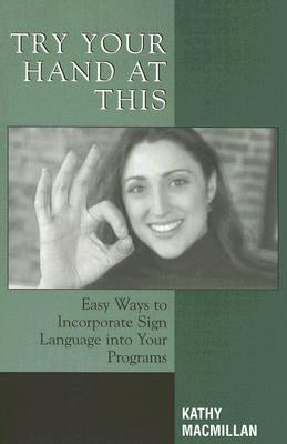 Try Your Hand at This: Easy Ways to Incorporate Sign Language Into Your Programs by MacMillan, Kathy