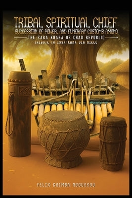 Tribal Spiritual Chief, Succession of Power, and Funerary Customs Among the Sara Khaba of Chad Republic by Ngoussou, Felix