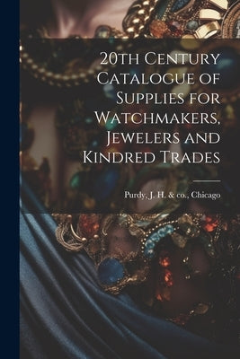 20th Century Catalogue of Supplies for Watchmakers, Jewelers and Kindred Trades by Purdy, J. H. &. Co Chicago