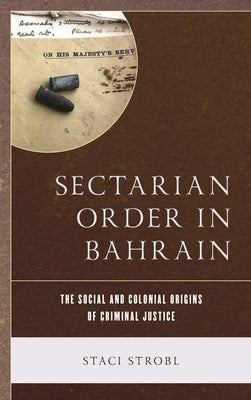 Sectarian Order in Bahrain: The Social and Colonial Origins of Criminal Justice by Strobl, Staci