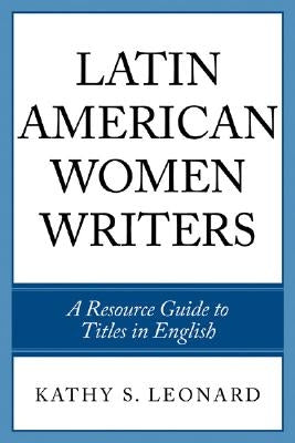 Latin American Women Writers: A Resource Guide to Titles in English by Leonard, Kathy S.