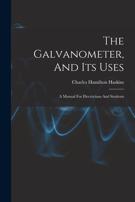 The Galvanometer, And Its Uses: A Manual For Electricians And Students by Haskins, Charles Hamilton