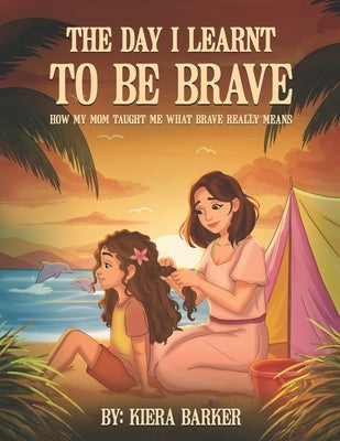 The Day I Learnt to Be Brave: How My Mom Taught Me What Brave Really Means by Barker, Kiera